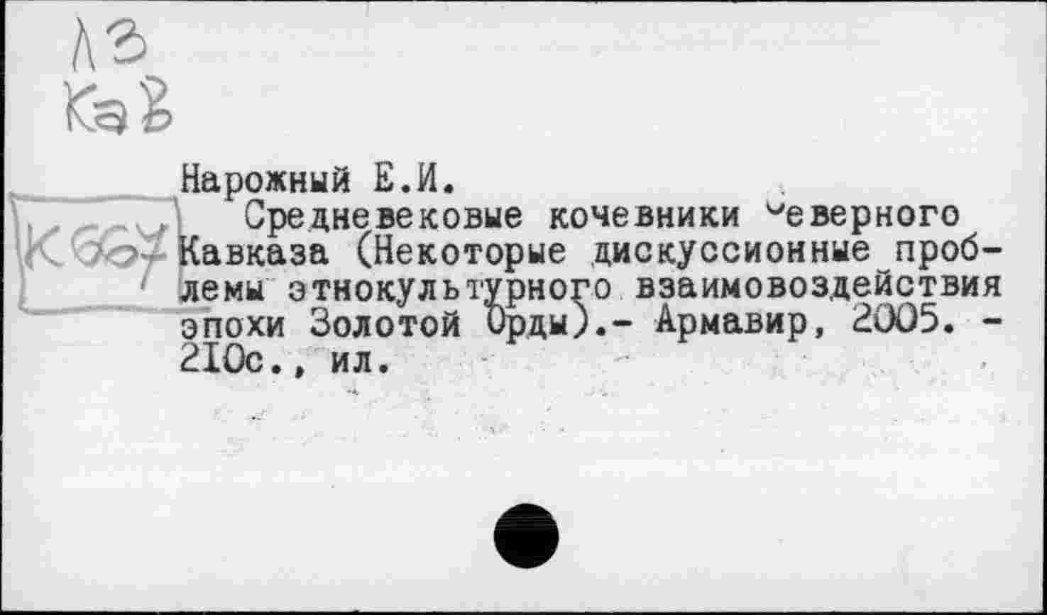 ﻿Нарожный Е.И.
Средневековые кочевники Неверного Кавказа (Некоторые дискуссионные проблемы этнокультурного взаимовоздействия эпохи Золотой ирды).- Армавир, 2005. -210с., ил.